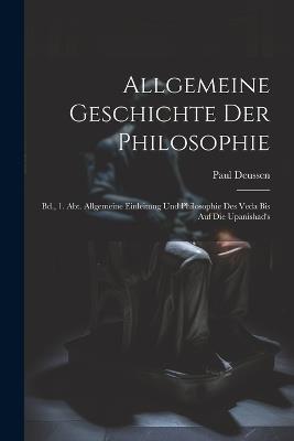 Allgemeine Geschichte Der Philosophie: Bd., 1. Abt. Allgemeine Einleitung Und Philosophie Des Veda Bis Auf Die Upanishad's - Paul Deussen - cover