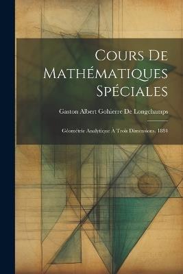 Cours De Mathématiques Spéciales: Géométrie Analytique À Trois Dimensions. 1884 - Gaston Albert Gohierre De Longchamps - cover