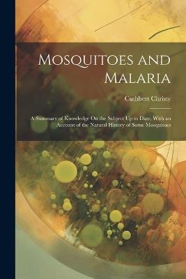 Mosquitoes and Malaria: A Summary of Knowledge On the Subject Up to Date; With an Account of the Natural History of Some Mosquitoes - Cuthbert Christy - cover