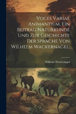 Voces variae Animantium. Ein Beitrag Naturkunde und zur Geschichte der Sprache von Wilhelm Wackernagel. - Wilhelm Wackernagel - cover