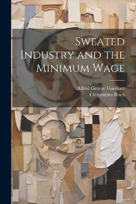Sweated Industry and the Minimum Wage - Clementina Black,Alfred George Gardiner - cover
