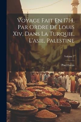Voyage Fait En 1714, Par Ordre De Louis Xiv, Dans La Turquie, L'asie, Palestine; Volume 1 - Paul Lucas - cover