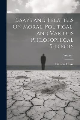Essays and Treatises On Moral, Political, and Various Philosophical Subjects; Volume 1 - Immanuel Kant - cover