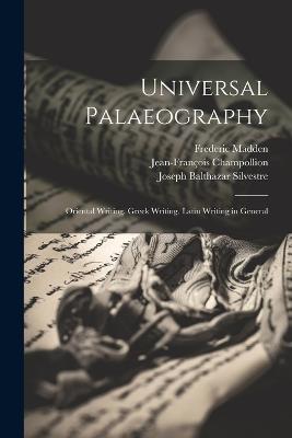 Universal Palaeography: Oriental Writing. Greek Writing. Latin Writing in General - Frederic Madden,Jean-François Champollion,Joseph Balthazar Silvestre - cover