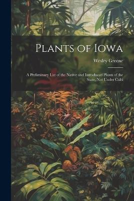 Plants of Iowa; a Preliminary List of the Native and Introduced Plants of the State, not Under Culti - Wesley Greene - cover