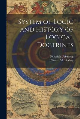System of Logic and History of Logical Doctrines - Thomas M Lindsay,Friedrich Ueberweg - cover