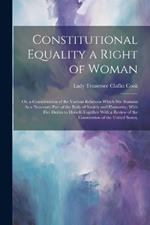 Constitutional Equality a Right of Woman: Or, a Consideration of the Various Relations Which She Sustains As a Necessary Part of the Body of Society and Humanity; With Her Duties to Herself-Together With a Review of the Constitution of the United States,