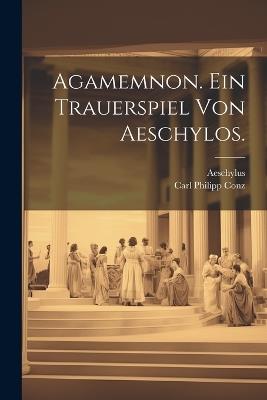 Agamemnon. Ein Trauerspiel von Aeschylos. - Aeschylus,Carl Philipp Conz - cover