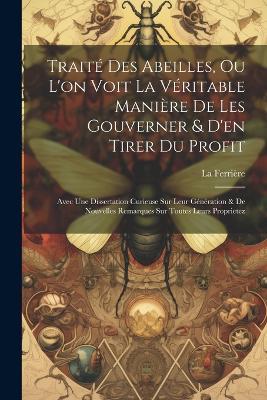 Traité Des Abeilles, Ou L'on Voit La Véritable Manière De Les Gouverner & D'en Tirer Du Profit: Avec Une Dissertation Curieuse Sur Leur Génération & De Nouvelles Remarques Sur Toutes Leurs Proprietez - La Ferrière - cover