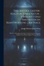 Theorie Der Geister-Kunde in Einer Natur-, Vernunft-Und Bibelmässigen Beantwortung Der Frage: Was Von Ahnungen, Gesichten Und Geistererscheinungen Geglaubt Und Nicht Geglaubt Werden Müsste