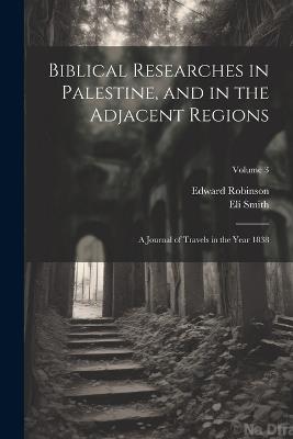 Biblical Researches in Palestine, and in the Adjacent Regions: A Journal of Travels in the Year 1838; Volume 3 - Edward Robinson,Eli Smith - cover