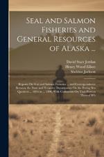 Seal and Salmon Fisheries and General Resources of Alaska ...: Reports On Seal and Salmon Fisheries ... and Correspondence Between the State and Treasury Departments On the Bering Sea Question ... 1895 to ... 1896, With Comments On That Portion Thereof Wh