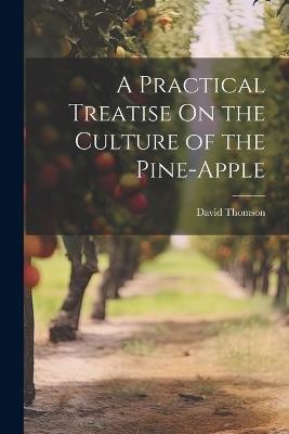 A Practical Treatise On the Culture of the Pine-Apple - David Thomson - cover