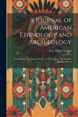 A Journal of American Ethnology and Archæology: The Snake Ceremonials at Walpi / J.W. Fewkes, A.M. Stephen and J.G. Owens - Jesse Walter Fewkes - cover