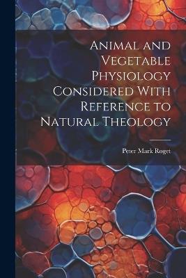 Animal and Vegetable Physiology Considered With Reference to Natural Theology - Peter Mark Roget - cover