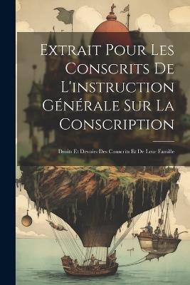 Extrait Pour Les Conscrits De L'instruction Générale Sur La Conscription: Droits Et Devoirs Des Conscrits Et De Leur Famille - Anonymous - cover