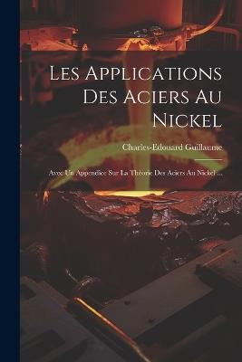 Les Applications Des Aciers Au Nickel: Avec Un Appendice Sur La Théorie Des Aciers Au Nickel ... - Charles-Edouard Guillaume - cover