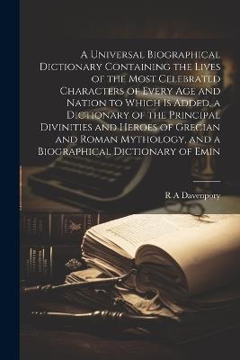 A Universal Biographical Dictionary Containing the Lives of the Most Celebrated Characters of Every age and Nation to Which is Added, a Dictionary of the Principal Divinities and Heroes of Grecian and Roman Mythology, and a Biographical Dictionary of Emin - R a Davenpory - cover