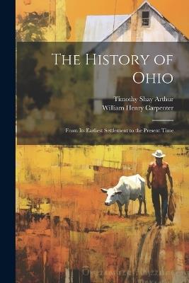 The History of Ohio: From Its Earliest Settlement to the Present Time - Timothy Shay Arthur,William Henry Carpenter - cover