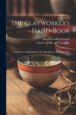 The Clayworker's Hand-Book: A Manual for all Engaged in the Manufacture of Articles From Clay - Alfred Broadhead Searle - cover