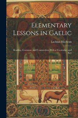 Elementary Lessons in Gaelic: Reading, Grammar, and Construction, With a Vocabulary and Key - Lachlan Macbean - cover
