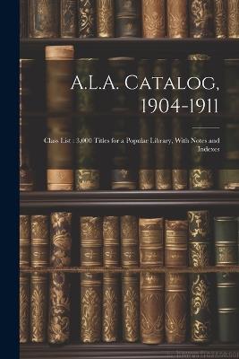 A.L.A. Catalog, 1904-1911: Class List: 3,000 Titles for a Popular Library, With Notes and Indexes - Anonymous - cover