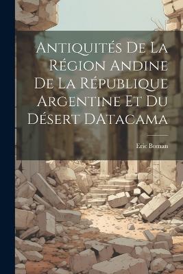 Antiquités De La Région Andine De La République Argentine Et Du Désert DAtacama - Eric Boman - cover