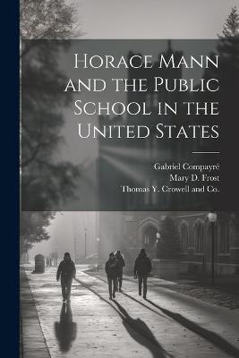 Horace Mann and the Public School in the United States - Mary D Frost,Gabriel Compayré - cover