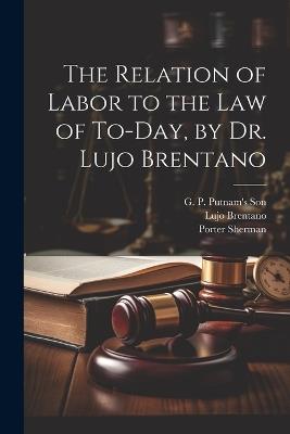 The Relation of Labor to the Law of To-day, by Dr. Lujo Brentano - Lujo Brentano,Porter Sherman - cover