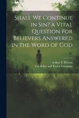 Shall we Continue in sin? a Vital Question for Believers Answered in the Word of God - Arthur T Pierson - cover