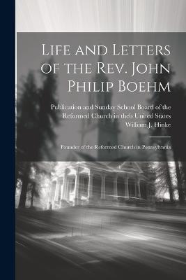 Life and Letters of the Rev. John Philip Boehm; Founder of the Reformed Church in Pennsylvania - William J Hinke - cover