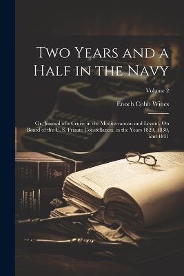 Two Years and a Half in the Navy: Or, Journal of a Cruise in the Mediterranean and Levant, On Board of the U. S. Frigate Constellation, in the Years 1829, 1830, and 1831; Volume 2 - Enoch Cobb Wines - cover