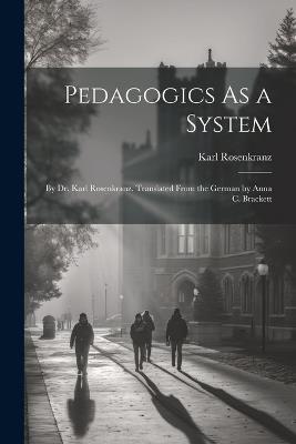 Pedagogics As a System: By Dr. Karl Rosenkranz. Translated From the German by Anna C. Brackett - Karl Rosenkranz - cover