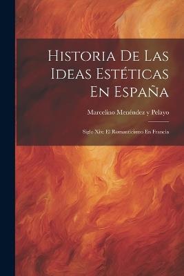 Historia De Las Ideas Estéticas En España: Siglo Xix: El Romanticismo En Francia - Marcelino Menéndez Y Pelayo - cover