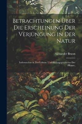 Betrachtungen über die Erscheinung der Verjüngung in der Natur: Insbesondere in der Lebens- und Bildungsgeschichte der Pflanze. - Alexander Braun - cover