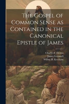 The Gospel of Common Sense as Contained in the Canonical Epistle of James - Charles F Deems - cover