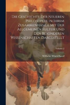 Die Geschichte Der Neueren Philosophie in Ihrem Zusammenhange Mit Der Allgemeinen Kultur Und Den Besonderen Wissenschaften Dargestellt; Volume 2 - Wilhelm Windelband - cover