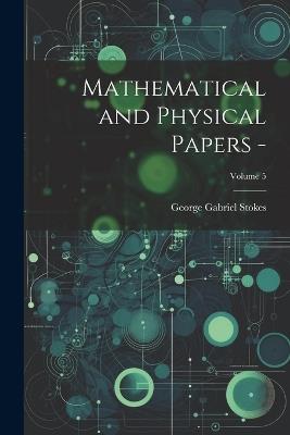 Mathematical and Physical Papers -; Volume 5 - George Gabriel Stokes - cover