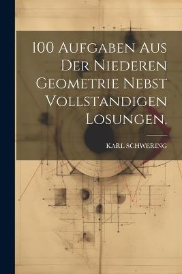 100 Aufgaben Aus Der Niederen Geometrie Nebst Vollstandigen Losungen, - Karl Schwering - cover