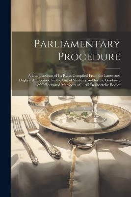 Parliamentary Procedure: A Compendium of Its Rules Compiled From the Latest and Highest Authorities, for the Use of Students and for the Guidance of Officers and Members of ... All Deliberative Bodies - Anonymous - cover