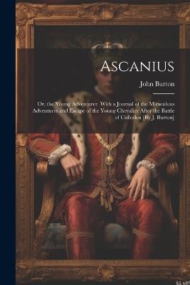 Ascanius; Or, the Young Adventurer. With a Journal of the Miraculous Adventures and Escape of the Young Chevalier After the Battle of Culloden [By J. Burton] - John Burton - cover
