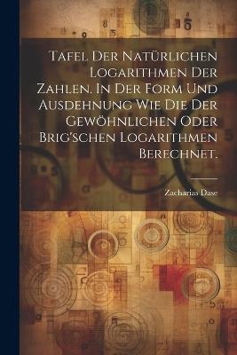 Tafel der natürlichen Logarithmen der Zahlen. In der Form und Ausdehnung wie die der gewöhnlichen oder Brig'schen Logarithmen berechnet. - Zacharias Dase - cover