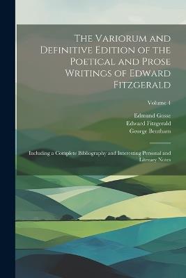 The Variorum and Definitive Edition of the Poetical and Prose Writings of Edward Fitzgerald: Including a Complete Bibliography and Interesting Personal and Literary Notes; Volume 4 - Edward Fitzgerald,Edmund Gosse,George Bentham - cover