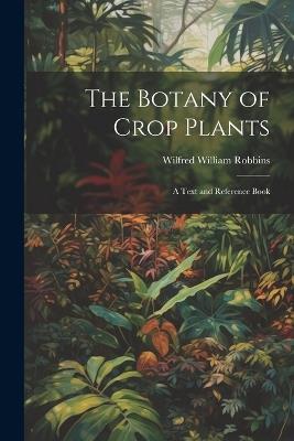 The Botany of Crop Plants: A Text and Reference Book - Wilfred William Robbins - cover