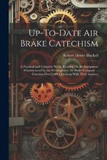 Up-To-Date Air Brake Catechism: A Practical and Complete Work, Treating On the Equipment Manufactured by the Westinghouse Air Brake Company ... Contains Over 2,000 Questions With Their Answers