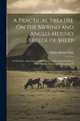 A Practical Treatise On the Merino and Anglo-Merino Breeds of Sheep: In Which the Advantages to the Farmer and Grazier, Peculiar to These Breeds, Are Clearly Demonstrated - Charles Henry Hunt - cover
