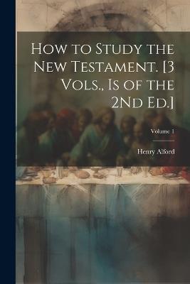 How to Study the New Testament. [3 Vols., Is of the 2Nd Ed.]; Volume 1 - Henry Alford - cover