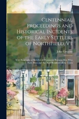 Centennial Proceedings and Historical Incidents of the Early Settlers of Northfield, Vt: With Biographical Sketches of Prominent Business Men Who Have Been and Are Now Residents of the Town - John Gregory - cover