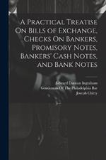 A Practical Treatise On Bills of Exchange, Checks On Bankers, Promisory Notes, Bankers' Cash Notes, and Bank Notes