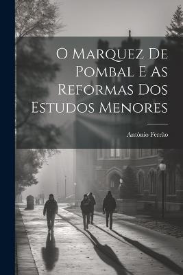 O Marquez De Pombal E As Reformas Dos Estudos Menores - António Ferrão - cover